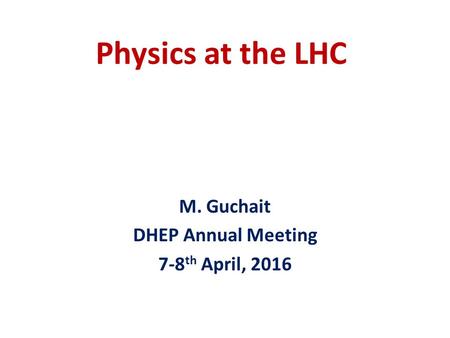 Physics at the LHC M. Guchait DHEP Annual Meeting 7-8 th April, 2016.