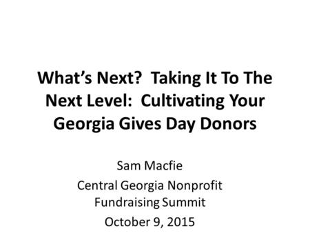 What’s Next? Taking It To The Next Level: Cultivating Your Georgia Gives Day Donors Sam Macfie Central Georgia Nonprofit Fundraising Summit October 9,