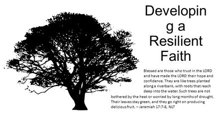 Developin g a Resilient Faith Blessed are those who trust in the LORD and have made the LORD their hope and confidence. They are like trees planted along.