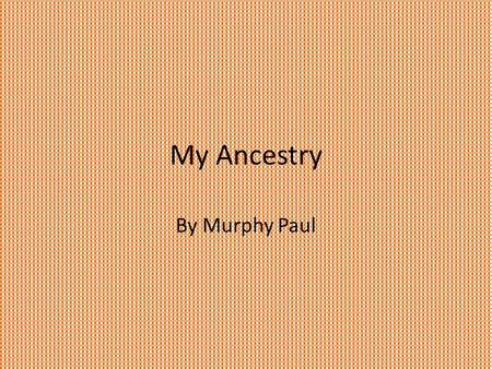 My Ancestry By Murphy Paul. Dedication To my sister, parents, and grandparents. Thank you for helping me. With love.