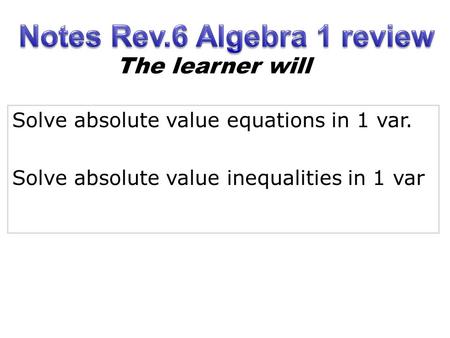 Solve absolute value equations in 1 var. Solve absolute value inequalities in 1 var The learner will.