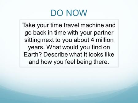 DO NOW Take your time travel machine and go back in time with your partner sitting next to you about 4 million years. What would you find on Earth? Describe.