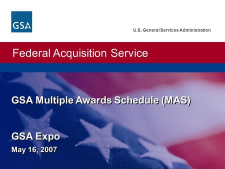 Federal Acquisition Service U.S. General Services Administration GSA Multiple Awards Schedule (MAS) GSA Expo May 16, 2007.