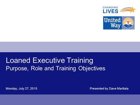 Loaned Executive Training Purpose, Role and Training Objectives Monday, July 27, 2015Presented by Dave Marttala.