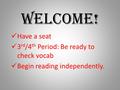 Welcome! Have a seat 3 rd /4 th Period: Be ready to check vocab Begin reading independently.