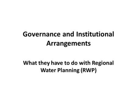 Governance and Institutional Arrangements What they have to do with Regional Water Planning (RWP)