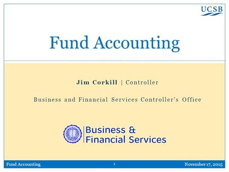 1 Fund AccountingNovember 17, 2015 Fund Accounting Jim Corkill | Controller Business and Financial Services Controller’s Office.