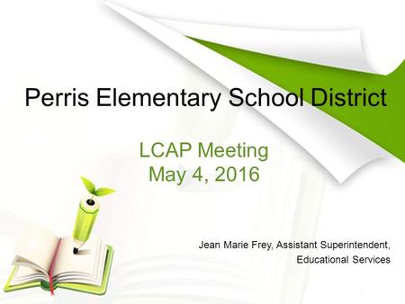 Perris Elementary School District Jean Marie Frey, Assistant Superintendent, Educational Services LCAP Meeting May 4, 2016.