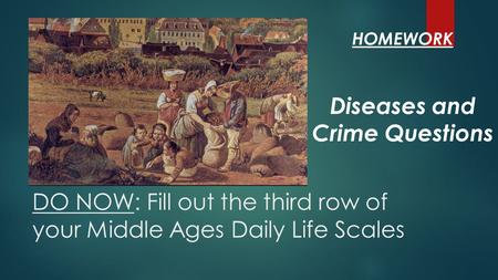 DO NOW: Fill out the third row of your Middle Ages Daily Life Scales Diseases and Crime Questions HOMEWORK.