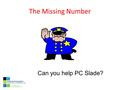 The Missing Number Can you help PC Slade?. PC Slade has been given the task of identifying a missing number that will unlock the mystery location of the.