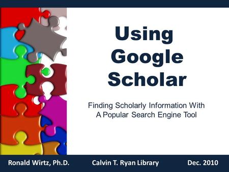 Using Google Scholar Ronald Wirtz, Ph.D.Calvin T. Ryan LibraryDec. 2010 Finding Scholarly Information With A Popular Search Engine Tool.