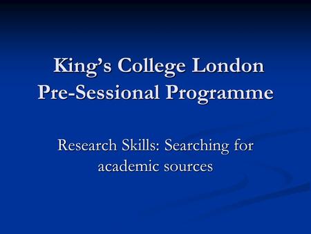 King’s College London Pre-Sessional Programme King’s College London Pre-Sessional Programme Research Skills: Searching for academic sources.