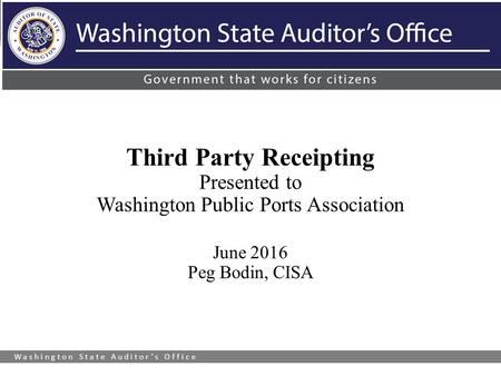 Washington State Auditor’s Office Third Party Receipting Presented to Washington Public Ports Association June 2016 Peg Bodin, CISA.