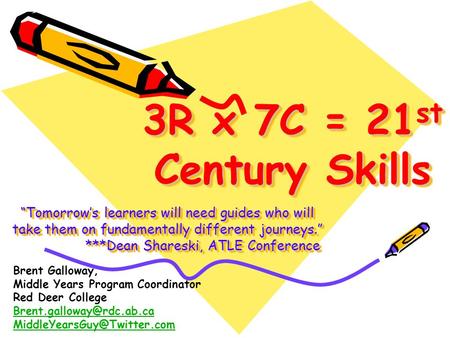 3R x 7C = 21 st Century Skills “Tomorrow’s learners will need guides who will take them on fundamentally different journeys.” ***Dean Shareski, ATLE Conference.