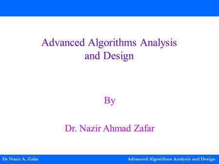 Dr Nazir A. Zafar Advanced Algorithms Analysis and Design Advanced Algorithms Analysis and Design By Dr. Nazir Ahmad Zafar.