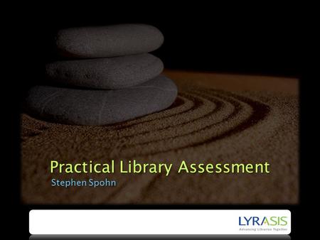 Practical Library Assessment Stephen Spohn. About me Academic libraries 1993-2008 University of Maryland - George Mason University - Northern Essex Community.