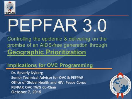 PEPFAR 3.0 Controlling the epidemic & delivering on the promise of an AIDS-free generation through Geographic Prioritization Implications for OVC Programming.