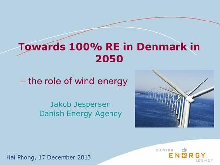 Towards 100% RE in Denmark in 2050 Jakob Jespersen Danish Energy Agency Hai Phong, 17 December 2013 – the role of wind energy.