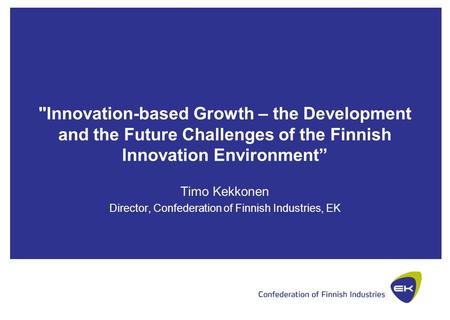 Innovation-based Growth – the Development and the Future Challenges of the Finnish Innovation Environment” Timo Kekkonen Director, Confederation of Finnish.