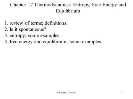 Chapter 17 Notes1 Chapter 17 Thermodynamics: Entropy, Free Energy and Equilibrium 1. review of terms; definitions; 2. Is it spontaneous? 3. entropy; some.