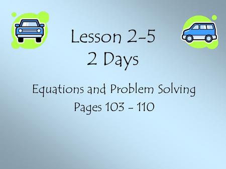 Lesson 2-5 2 Days Equations and Problem Solving Pages 103 - 110.