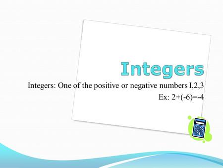 Integers: One of the positive or negative numbers I,2,3 Ex: 2+(-6)=-4.