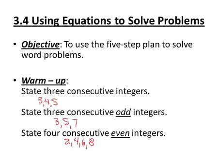 3.4 Using Equations to Solve Problems Objective: To use the five-step plan to solve word problems. Warm – up: State three consecutive integers. State three.