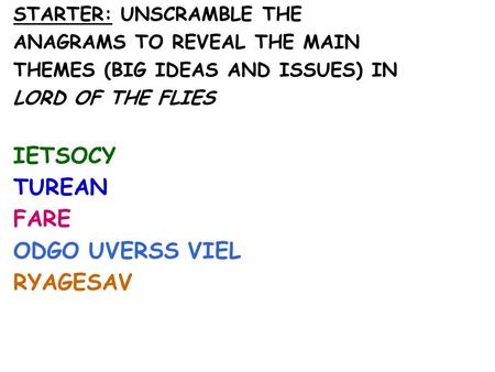 STARTER: UNSCRAMBLE THE ANAGRAMS TO REVEAL THE MAIN THEMES (BIG IDEAS AND ISSUES) IN LORD OF THE FLIES IETSOCY TUREAN FARE ODGO UVERSS VIEL RYAGESAV.