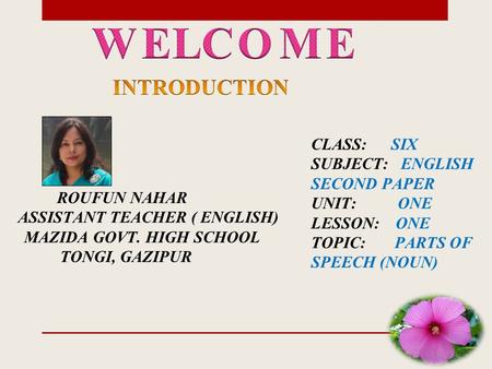 ROUFUN NAHAR ASSISTANT TEACHER ( ENGLISH) MAZIDA GOVT. HIGH SCHOOL TONGI, GAZIPUR CLASS: SIX SUBJECT: ENGLISH SECOND PAPER UNIT: ONE LESSON: ONE TOPIC: