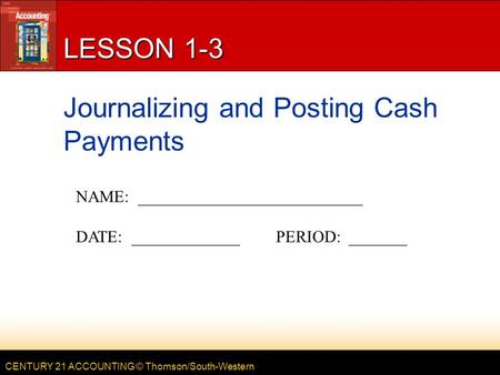 CENTURY 21 ACCOUNTING © Thomson/South-Western LESSON 1-3 Journalizing and Posting Cash Payments NAME: ___________________________ DATE: _____________PERIOD: