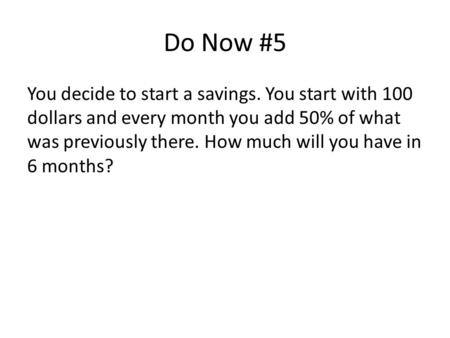 Do Now #5 You decide to start a savings. You start with 100 dollars and every month you add 50% of what was previously there. How much will you have in.