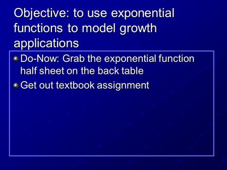 Objective: to use exponential functions to model growth applications Do-Now: Grab the exponential function half sheet on the back table Get out textbook.