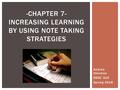 Andrea Alexman EDSC 310 Spring 2016 -CHAPTER 7- INCREASING LEARNING BY USING NOTE TAKING STRATEGIES.