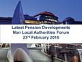 Latest Pension Developments Non Local Authorities Forum 23 rd February 2016.