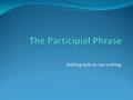 Adding style to our writing. Definition Participial phrases are “verb phrases” used to modify an independent clause. They are a great way to create stylish,
