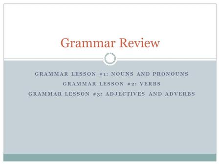 GRAMMAR LESSON #1: NOUNS AND PRONOUNS GRAMMAR LESSON #2: VERBS GRAMMAR LESSON #3: ADJECTIVES AND ADVERBS Grammar Review.