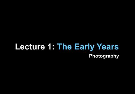 Lecture 1: The Early Years Photography. “The photograph was the ultimate response to a social and cultural appetite for a more accurate and real- looking.