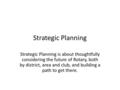 Strategic Planning Strategic Planning is about thoughtfully considering the future of Rotary, both by district, area and club, and building a path to get.