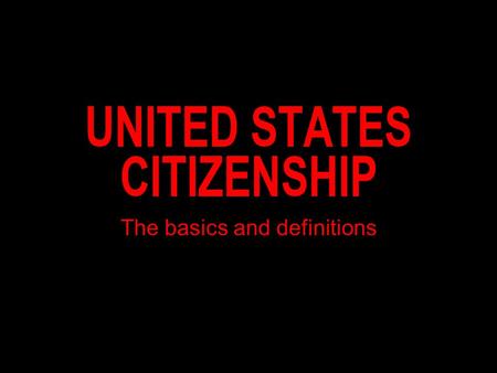 UNITED STATES CITIZENSHIP The basics and definitions.