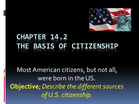 Most American citizens, but not all, were born in the US. Objective; Describe the different sources of U.S. citizenship.