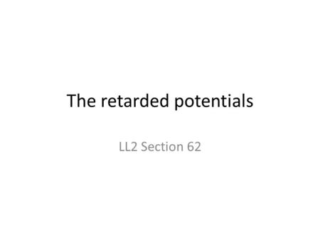 The retarded potentials LL2 Section 62. Potentials for arbitrarily moving charges 2 nd pair of Maxwell’s equations (30.2) in 4-D.