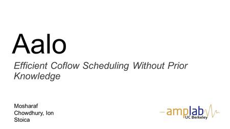 Aalo Efficient Coflow Scheduling Without Prior Knowledge Mosharaf Chowdhury, Ion Stoica UC Berkeley.