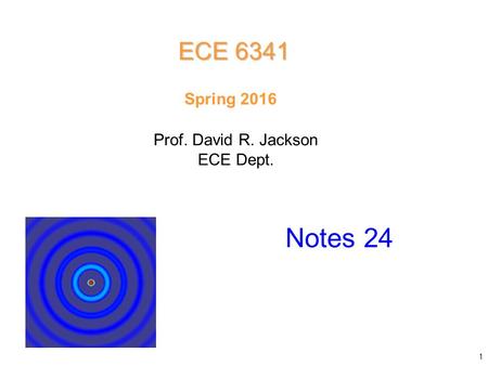 Prof. David R. Jackson ECE Dept. Spring 2016 Notes 24 ECE 6341 1.