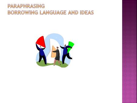 DEFINITION: Paraphrasing is when we borrow ideas, language, or phrases from another person’s text; we write these using our own language and sentence.