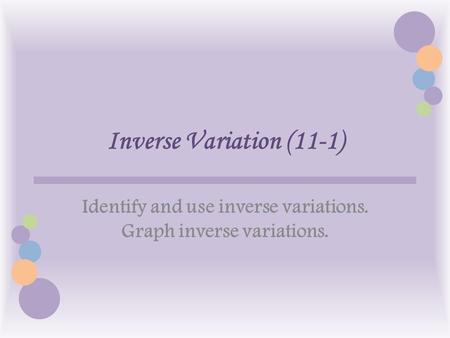 Inverse Variation (11-1) Identify and use inverse variations. Graph inverse variations.