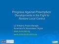 Progress Against Preemption: Developments in the Fight to Restore Local Control Liz Williams, Project Manager Americans for Nonsmokers’ Rights www.no-smoke.org.