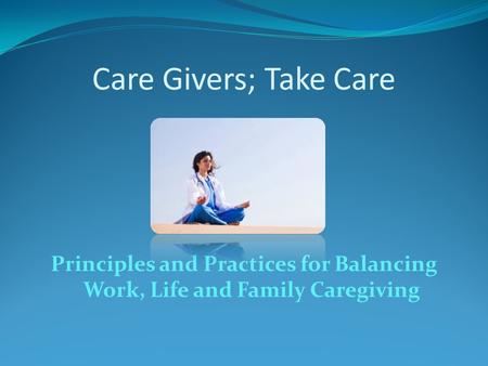 Care Givers; Take Care Principles and Practices for Balancing Work, Life and Family Caregiving.