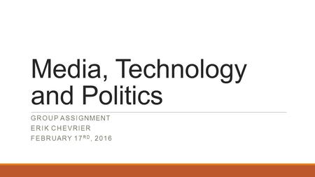 Media, Technology and Politics GROUP ASSIGNMENT ERIK CHEVRIER FEBRUARY 17 RD, 2016.