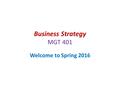 Business Strategy MGT 401 Welcome to Spring 2016.