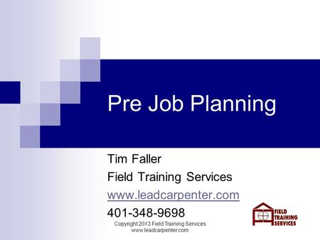 Copyright 2013 Field Training Services www.leadcarpenter.com Pre Job Planning Tim Faller Field Training Services www.leadcarpenter.com 401-348-9698.